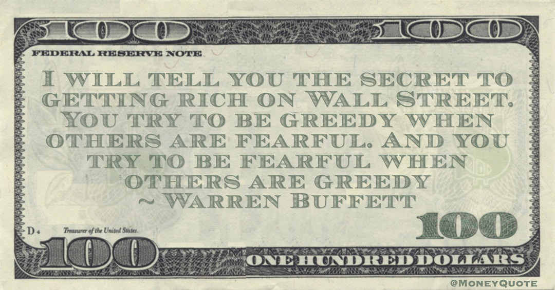 I will tell you the secret to getting rich on Wall Street. You try to be greedy when others are fearful. And you try to be fearful when others are greedy Quote