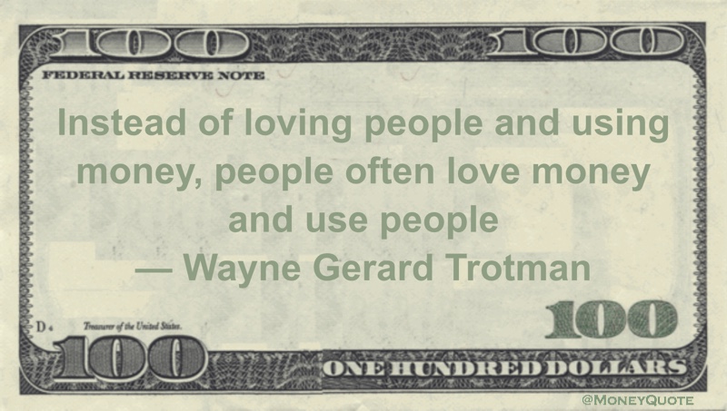 Instead of loving people and using money, people often love money and use people Quote