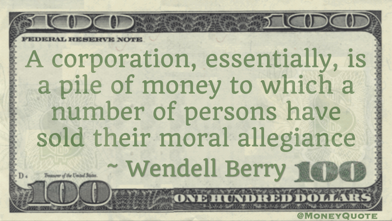 A corporation, essentially, is a pile of money to which a number of persons have sold their moral allegiance Quote