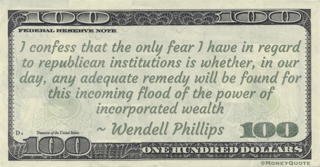 I confess that the only fear I have in regard to republican institutions is whether, in our day, any adequate remedy will be found for this incoming flood of the power of incorporated wealth Quote