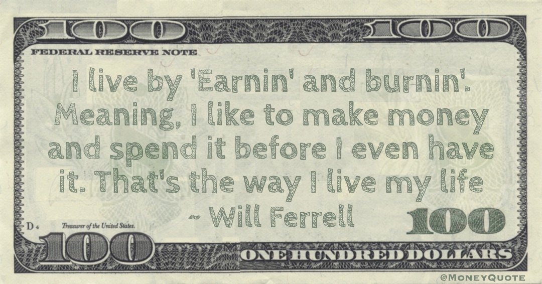 I live by Earnin' and burnin'. Meaning, I like to make money and spend it before I even have it Quote