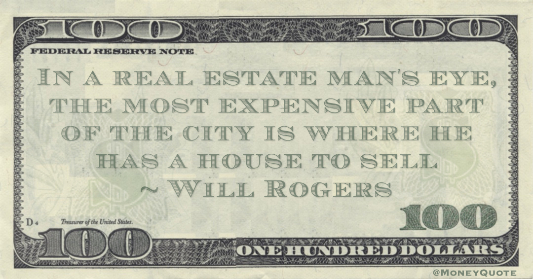 In a real estate man's eye, the most expensive part of the city is where he has a house to sell Quote