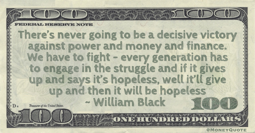 William Black There’s never going to be a decisive victory against power and money and finance. We have to fight - every generation has to engage in the struggle quote