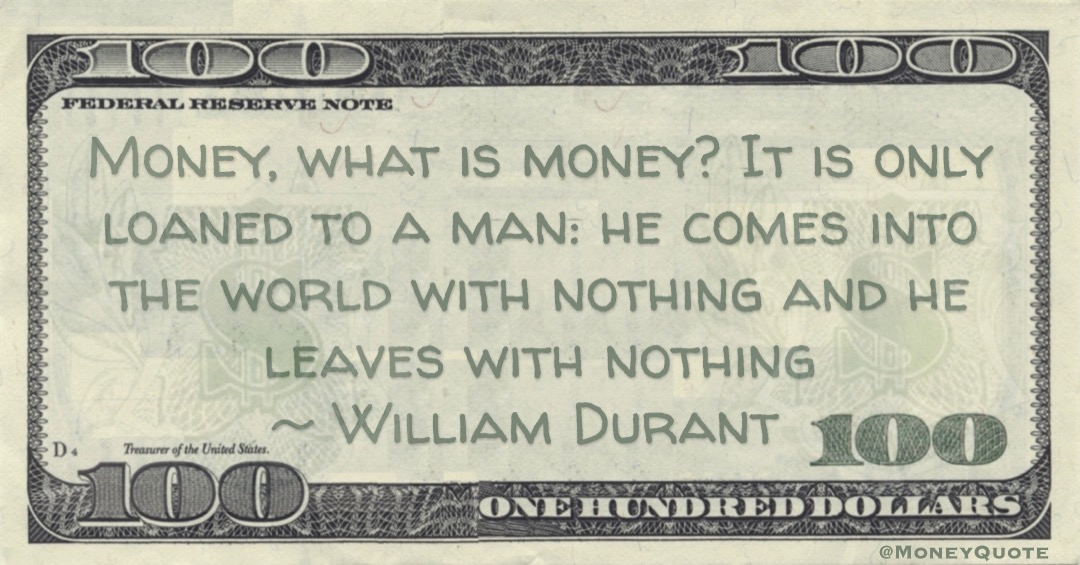 Money, what is money? It is only loaned to a man: he comes into the world with nothing and he leaves with nothing Quote