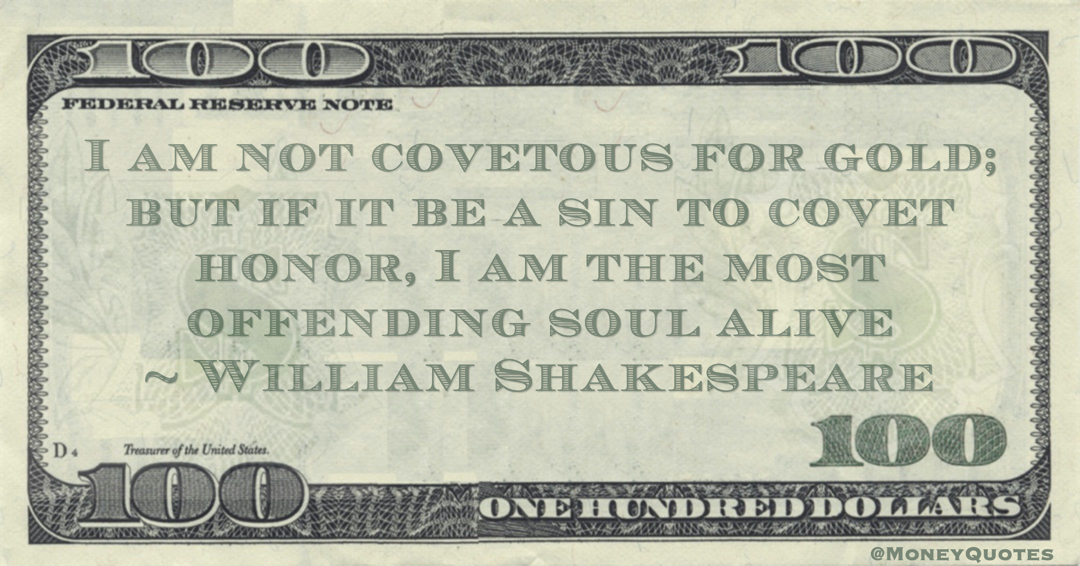 I am not covetous for gold; but if it be a sin to covet honor, I am the most offending soul alive Quote