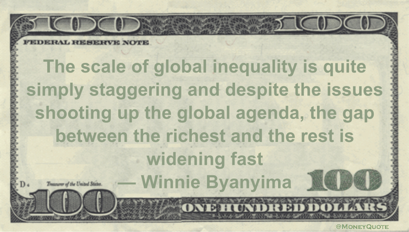 The scale of global inequality is quite simply staggering and despite the issues shooting up the global agenda, the gap between the richest and the rest is widening fast Quote