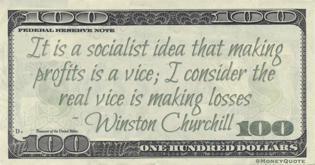 It is a socialist idea that making profits is a vice; I consider the real vice is making losses Quote