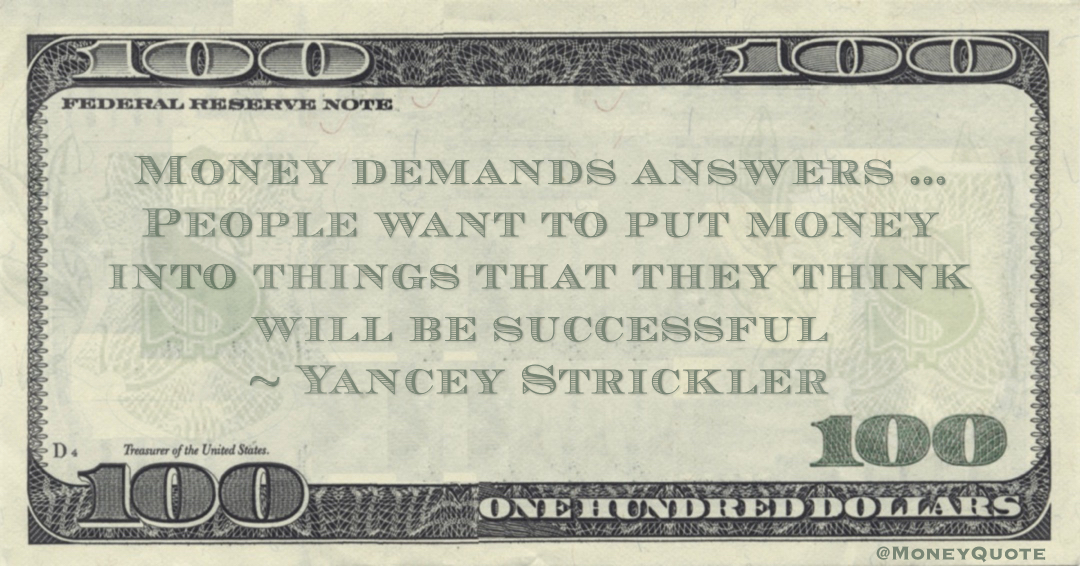 Money demands answers ...People want to put money into things that they think will be successful Quote