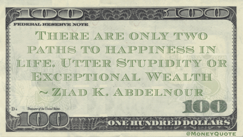 There are only two paths to happiness in life. Utter Stupidity or Exceptional Wealth Quote