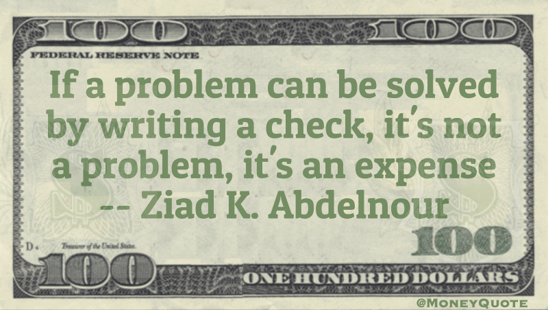 If a problem can be solved by writing a check, it's not a problem, it's an expense Quote