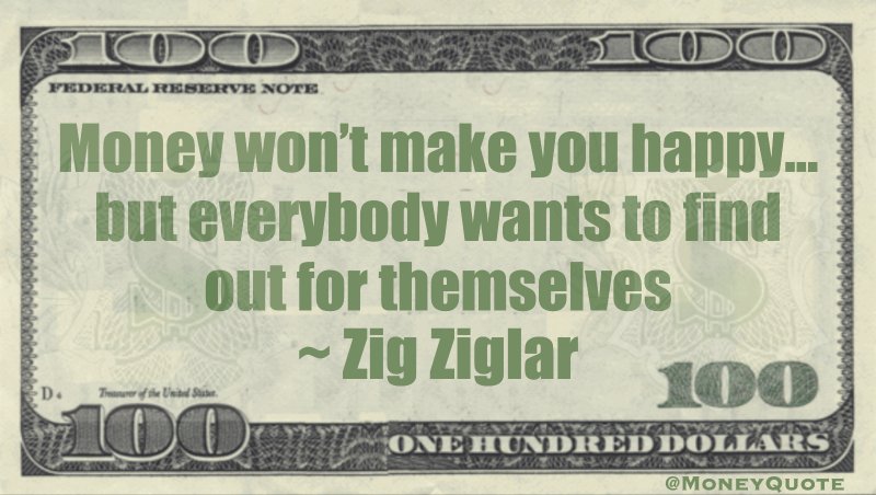 Money won't make you happy... but everybody wants to find out for themselves Quote