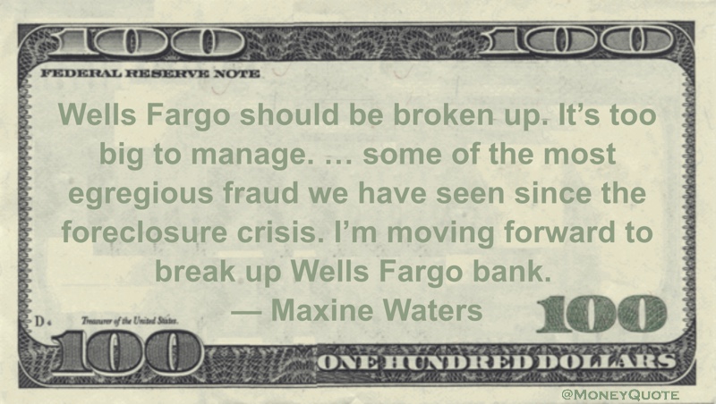 Wells Fargo should be broken up. It's too big to manage. ... some of the most egregious fraud we have seen since the foreclosure crisis. I'm moving forward to break up Wells Fargo bank Quote